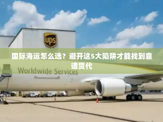 国际海运怎么选？避开这5大陷阱才能找到靠谱货代