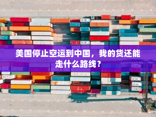 美国停止空运到中国,我的货还能走什么路线? 美国停止空运到中国,我的货还能走什么路线?