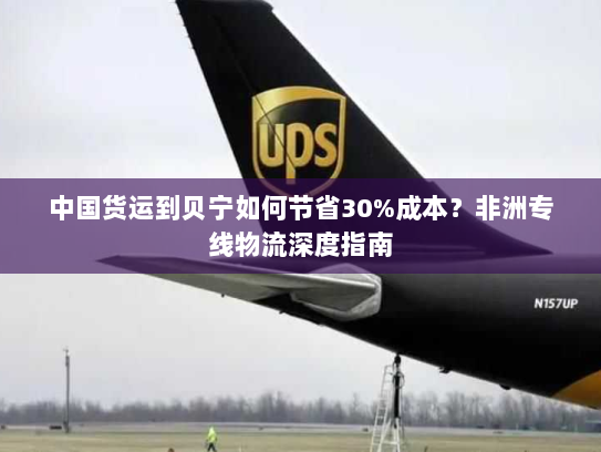 中国货运到贝宁如何节省30%成本?非洲专线物流深度指南 中国货运到贝宁如何节省30%成本?非洲专线物流深度指南