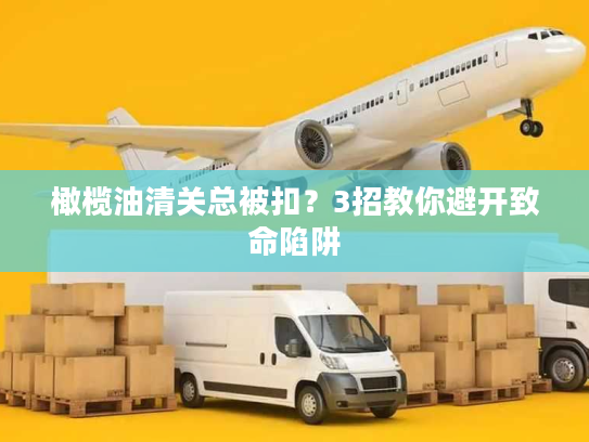 橄榄油清关总被扣？3招教你避开致命陷阱
