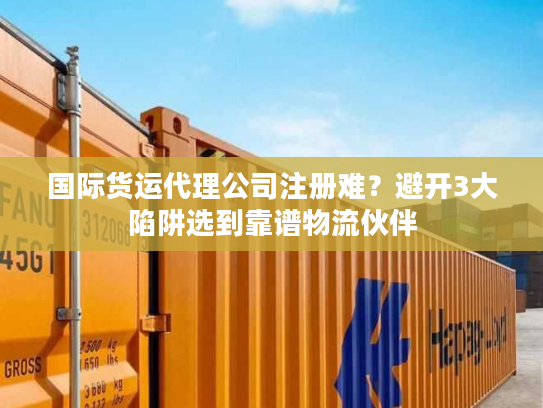 国际货运代理公司注册难?避开3大陷阱选到靠谱物流伙伴 国际货运代理公司注册难?避开3大陷阱选到靠谱物流伙伴