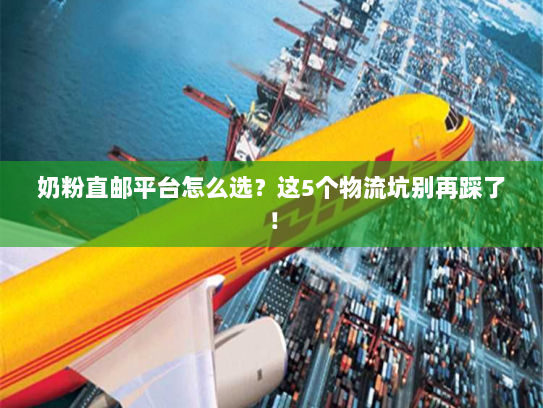 奶粉直邮平台怎么选?这5个物流坑别再踩了! 奶粉直邮平台怎么选?这5个物流坑别再踩了!