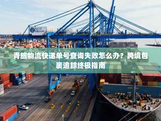 青旅物流快递单号查询失败怎么办?跨境包裹追踪终极指南 青旅物流快递单号查询失败怎么办?跨境包裹追踪终极指南
