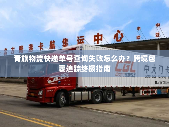 青旅物流快递单号查询失败怎么办?跨境包裹追踪终极指南 青旅物流快递单号查询失败怎么办?跨境包裹追踪终极指南