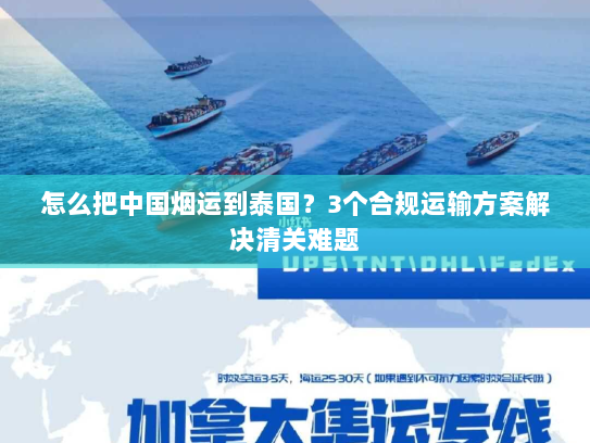 怎么把中国烟运到泰国?3个合规运输方案解决清关难题 怎么把中国烟运到泰国?3个合规运输方案解决清关难题