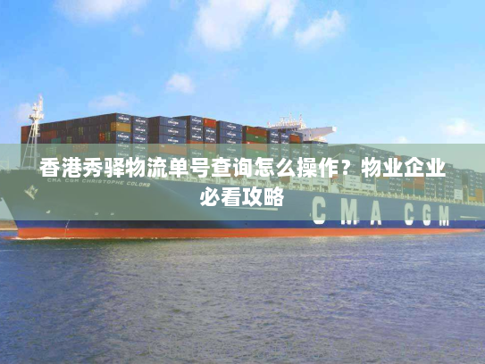香港秀驿物流单号查询怎么操作?物业企业必看攻略 香港秀驿物流单号查询怎么操作?物业企业必看攻略