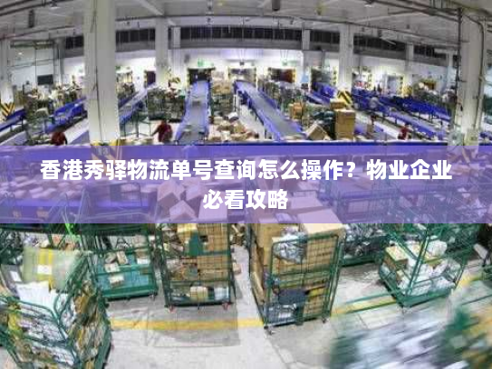 香港秀驿物流单号查询怎么操作?物业企业必看攻略 香港秀驿物流单号查询怎么操作?物业企业必看攻略