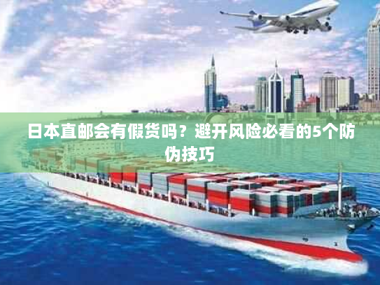 日本直邮会有假货吗？避开风险必看的5个防伪技巧