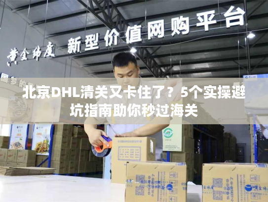 北京DHL清关又卡住了？5个实操避坑指南助你秒过海关