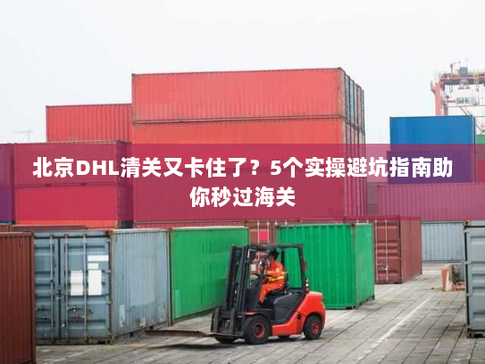 北京DHL清关又卡住了?5个实操避坑指南助你秒过海关 北京DHL清关又卡住了?5个实操避坑指南助你秒过海关