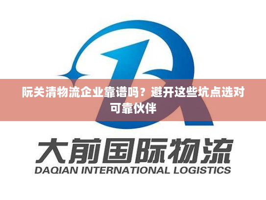 阮关清物流企业靠谱吗?避开这些坑点选对可靠伙伴 阮关清物流企业靠谱吗?避开这些坑点选对可靠伙伴