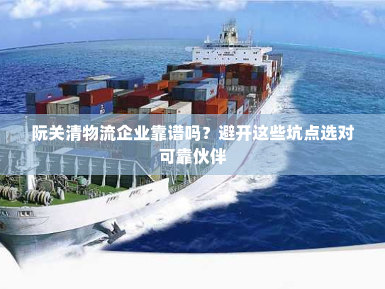 阮关清物流企业靠谱吗?避开这些坑点选对可靠伙伴 阮关清物流企业靠谱吗?避开这些坑点选对可靠伙伴