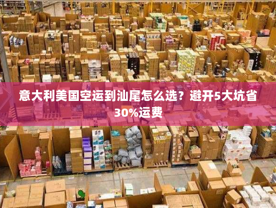 意大利美国空运到汕尾怎么选？避开5大坑省30%运费