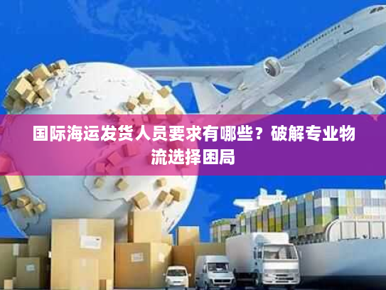 国际海运发货人员要求有哪些?破解专业物流选择困局 国际海运发货人员要求有哪些?破解专业物流选择困局