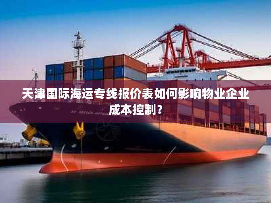 天津国际海运专线报价表如何影响物业企业成本控制? 天津国际海运专线报价表如何影响物业企业成本控制?
