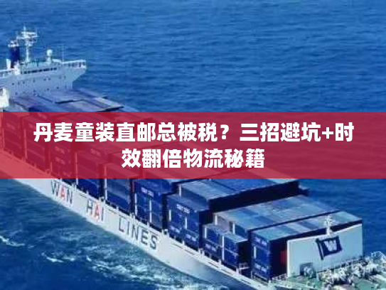 丹麦童装直邮总被税?三招避坑+时效翻倍物流秘籍 丹麦童装直邮总被税?三招避坑+时效翻倍物流秘籍