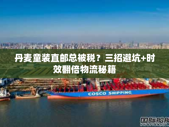 丹麦童装直邮总被税?三招避坑+时效翻倍物流秘籍 丹麦童装直邮总被税?三招避坑+时效翻倍物流秘籍