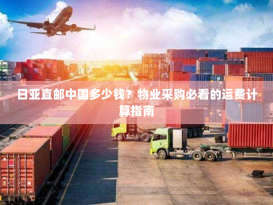日亚直邮中国多少钱?物业采购必看的运费计算指南 日亚直邮中国多少钱?物业采购必看的运费计算指南