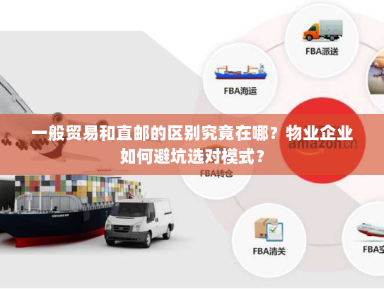 一般贸易和直邮的区别究竟在哪?物业企业如何避坑选对模式? 一般贸易和直邮的区别究竟在哪?物业企业如何避坑选对模式?