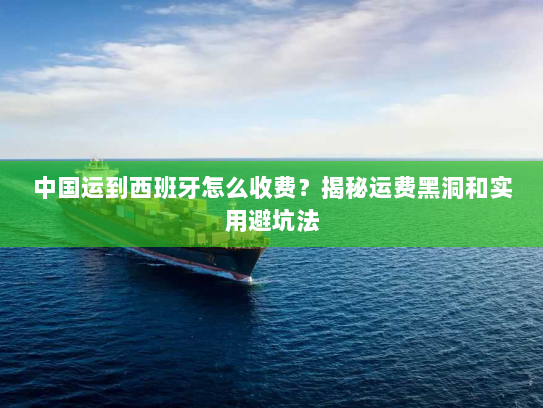 中国运到西班牙怎么收费?揭秘运费黑洞和实用避坑法 中国运到西班牙怎么收费?揭秘运费黑洞和实用避坑法
