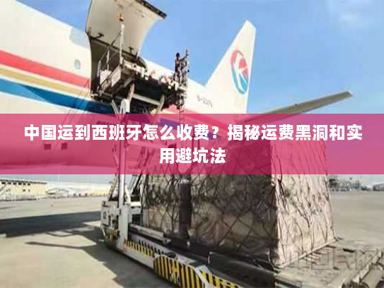 中国运到西班牙怎么收费?揭秘运费黑洞和实用避坑法 中国运到西班牙怎么收费?揭秘运费黑洞和实用避坑法