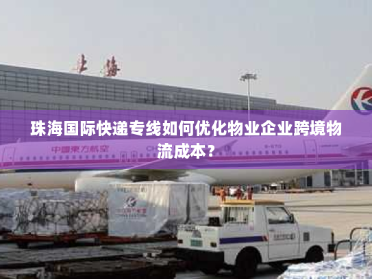 珠海国际快递专线如何优化物业企业跨境物流成本? 珠海国际快递专线如何优化物业企业跨境物流成本?