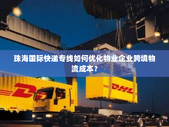 珠海国际快递专线如何优化物业企业跨境物流成本? 珠海国际快递专线如何优化物业企业跨境物流成本?