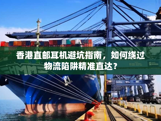 香港直邮耳机避坑指南，如何绕过物流陷阱精准直达？