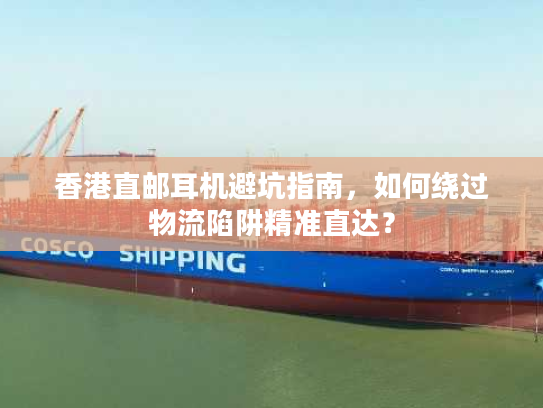 香港直邮耳机避坑指南，如何绕过物流陷阱精准直达？