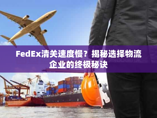 FedEx清关速度慢？揭秘选择物流企业的终极秘诀