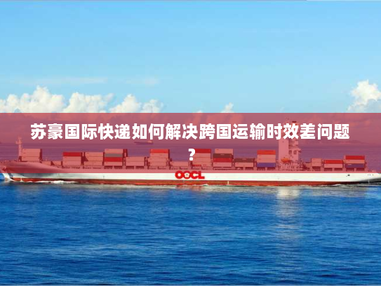 苏豪国际快递如何解决跨国运输时效差问题? 苏豪国际快递如何解决跨国运输时效差问题?