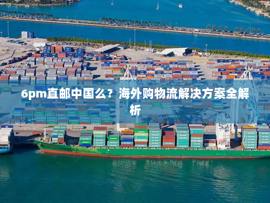 6pm直邮中国么?海外购物流解决方案全解析 6pm直邮中国么?海外购物流解决方案全解析