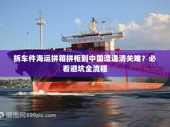 拆车件海运拼箱拼柜到中国遭遇清关难?必看避坑全流程 拆车件海运拼箱拼柜到中国遭遇清关难?必看避坑全流程