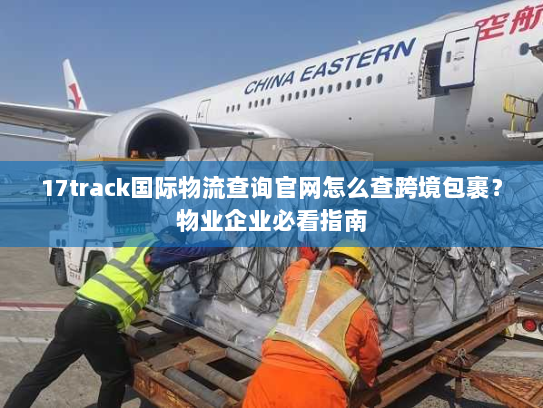 17track国际物流查询官网怎么查跨境包裹?物业企业必看指南 17track国际物流查询官网怎么查跨境包裹?物业企业必看指南