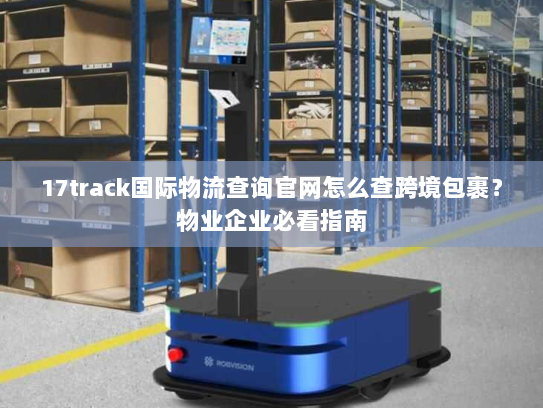 17track国际物流查询官网怎么查跨境包裹?物业企业必看指南 17track国际物流查询官网怎么查跨境包裹?物业企业必看指南