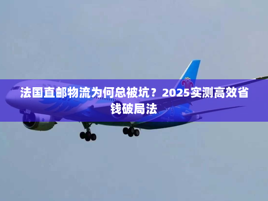 法国直邮物流为何总被坑?2025实测高效省钱破局法 法国直邮物流为何总被坑?2025实测高效省钱破局法