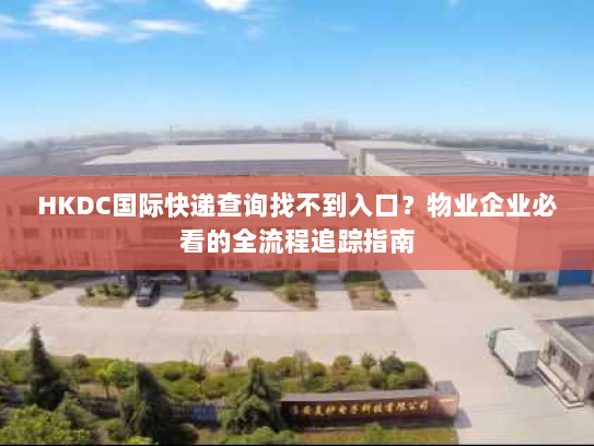 HKDC国际快递查询找不到入口?物业企业必看的全流程追踪指南 HKDC国际快递查询找不到入口?物业企业必看的全流程追踪指南