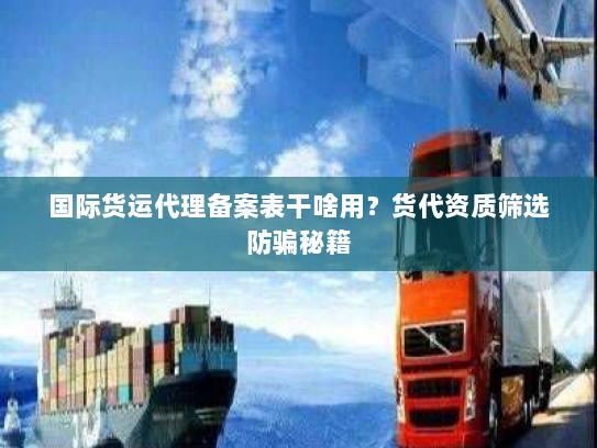 国际货运代理备案表干啥用?货代资质筛选防骗秘籍 国际货运代理备案表干啥用?货代资质筛选防骗秘籍