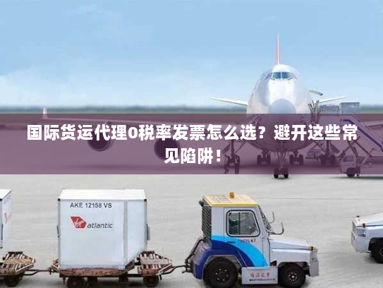 国际货运代理0税率发票怎么选?避开这些常见陷阱! 国际货运代理0税率发票怎么选?避开这些常见陷阱!