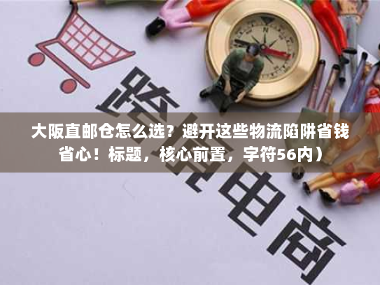 大阪直邮仓怎么选?避开这些物流陷阱省钱省心!标题,核心前置,字符56内) 大阪直邮仓怎么选?避开这些物流陷阱省钱省心!标题,核心前置,字符56内)