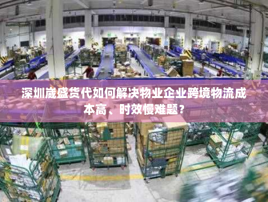 深圳崴盛货代如何解决物业企业跨境物流成本高、时效慢难题? 深圳崴盛货代如何解决物业企业跨境物流成本高、时效慢难题?