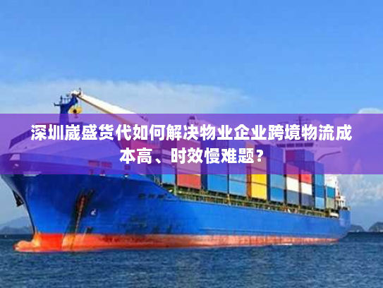深圳崴盛货代如何解决物业企业跨境物流成本高、时效慢难题? 深圳崴盛货代如何解决物业企业跨境物流成本高、时效慢难题?