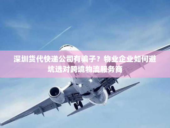 深圳货代快递公司有骗子?物业企业如何避坑选对跨境物流服务商 深圳货代快递公司有骗子?物业企业如何避坑选对跨境物流服务商