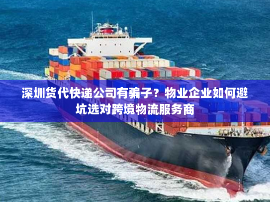 深圳货代快递公司有骗子?物业企业如何避坑选对跨境物流服务商 深圳货代快递公司有骗子?物业企业如何避坑选对跨境物流服务商