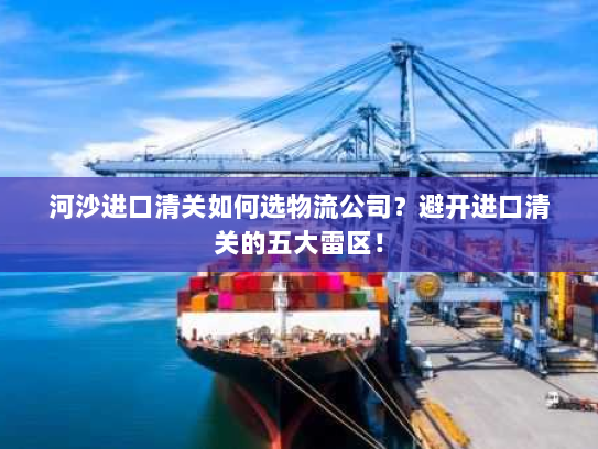 河沙进口清关如何选物流公司?避开进口清关的五大雷区! 河沙进口清关如何选物流公司?避开进口清关的五大雷区!