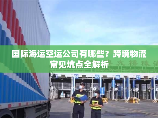 国际海运空运公司有哪些？跨境物流常见坑点全解析