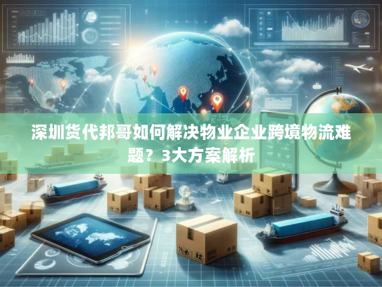 深圳货代邦哥如何解决物业企业跨境物流难题?3大方案解析 深圳货代邦哥如何解决物业企业跨境物流难题?3大方案解析