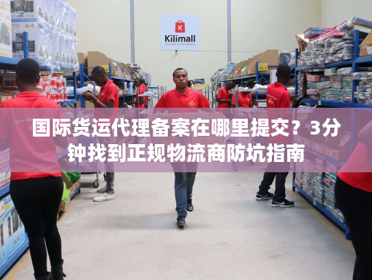 国际货运代理备案在哪里提交?3分钟找到正规物流商防坑指南 国际货运代理备案在哪里提交?3分钟找到正规物流商防坑指南