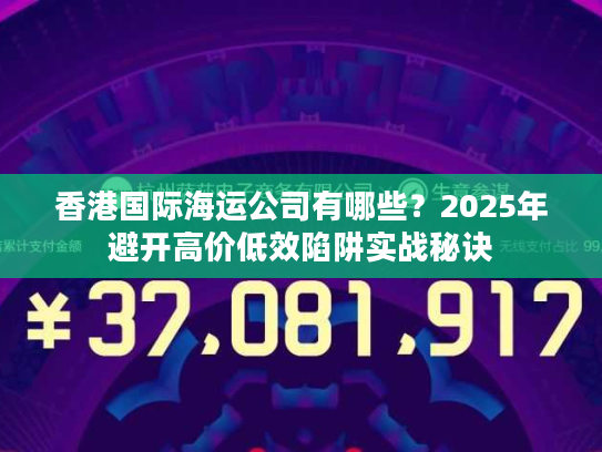 香港国际海运公司有哪些？2025年避开高价低效陷阱实战秘诀
