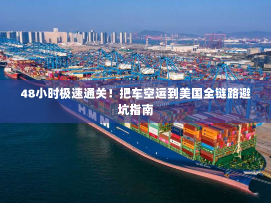 48小时极速通关！把车空运到美国全链路避坑指南